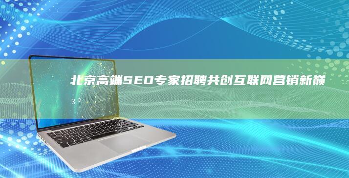 北京高端SEO专家招聘：共创互联网营销新巅峰